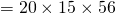 = 20 \times 15 \times 56