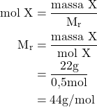 \begin{aligned}\text{mol X} &= \frac{\text{massa X}}{\text{M}_\text{r}} \\ \text{M}_\text{r} &= \frac{\text{massa X}}{\text{mol X}} \\ &= \frac{22\space\text{g}}{0{,}5\space\text{mol}} \\ &= 44\space\text{g/mol}\end{aligned}