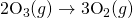 2\text{O}_3(g) \rightarrow 3\text{O}_2(g)