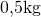 0{,}5\space\text{kg}