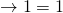 \rightarrow 1 = 1