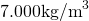 7.000\space\text{kg/m}^3