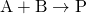 \text{A} + \text{B}\rightarrow \text{P}