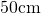 50\space\text{cm}