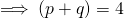 \implies (p+q) = 4