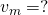 v_m = ?