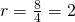 r=\frac{8}{4}=2