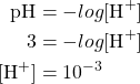 \begin{aligned}\text{pH} &= -log [\text{H}^+] \\ 3 &= -log [\text{H}^+] \\ [\text{H}^+] &= 10^{-3} \end{aligned}